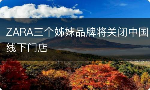 ZARA三个姊妹品牌将关闭中国线下门店