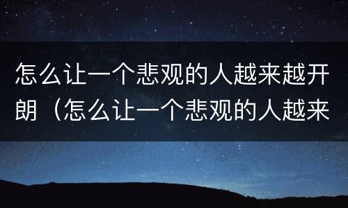 怎么让一个悲观的人越来越开朗（怎么让一个悲观的人越来越开朗呢）