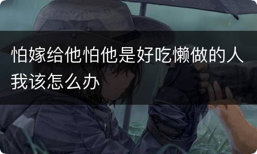 怕嫁给他怕他是好吃懒做的人我该怎么办