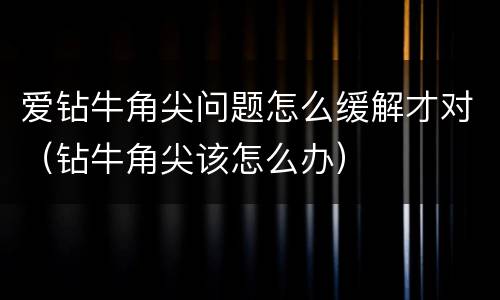 爱钻牛角尖问题怎么缓解才对（钻牛角尖该怎么办）
