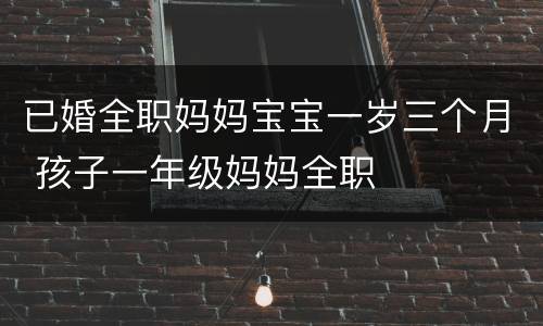 已婚全职妈妈宝宝一岁三个月 孩子一年级妈妈全职