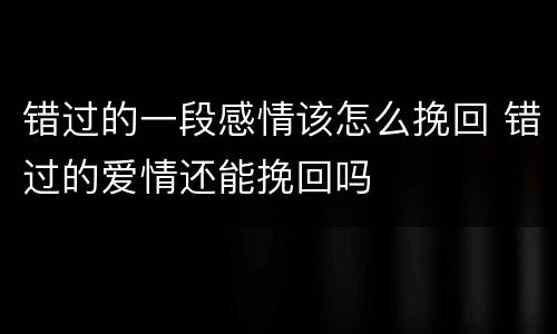 错过的一段感情该怎么挽回 错过的爱情还能挽回吗
