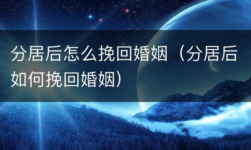 分居后怎么挽回婚姻（分居后如何挽回婚姻）
