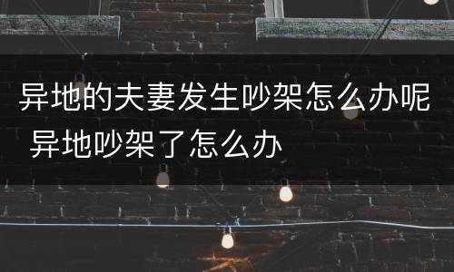 异地的夫妻发生吵架怎么办呢 异地吵架了怎么办