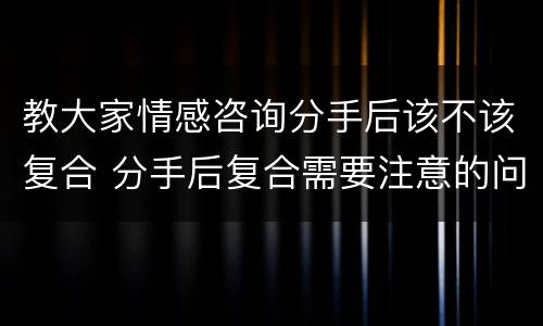 教大家情感咨询分手后该不该复合 分手后复合需要注意的问题