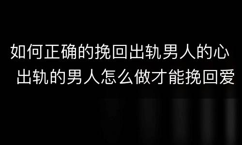 如何正确的挽回出轨男人的心 出轨的男人怎么做才能挽回爱情