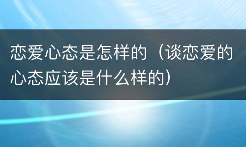 恋爱心态是怎样的（谈恋爱的心态应该是什么样的）