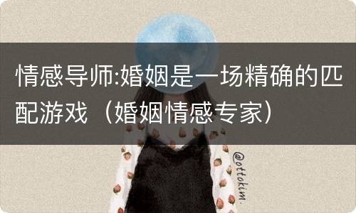 情感导师:婚姻是一场精确的匹配游戏（婚姻情感专家）