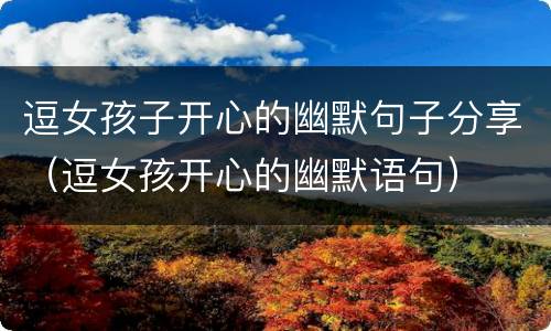 逗女孩子开心的幽默句子分享（逗女孩开心的幽默语句）