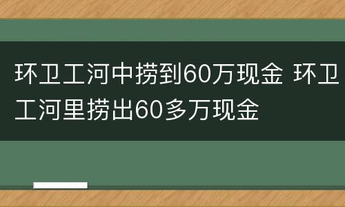 环卫工河中捞到60万现金 环卫工河里捞出60多万现金