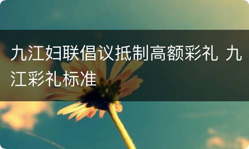 九江妇联倡议抵制高额彩礼 九江彩礼标准