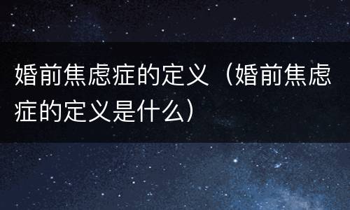 婚前焦虑症的定义（婚前焦虑症的定义是什么）