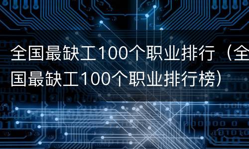 全国最缺工100个职业排行（全国最缺工100个职业排行榜）