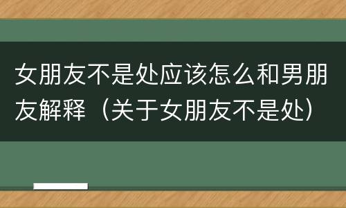 女朋友不是处应该怎么和男朋友解释（关于女朋友不是处）