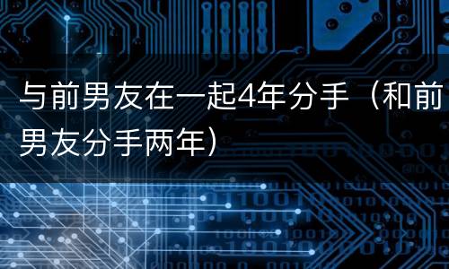 与前男友在一起4年分手（和前男友分手两年）