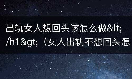 出轨女人想回头该怎么做</h1>（女人出轨不想回头怎么办）