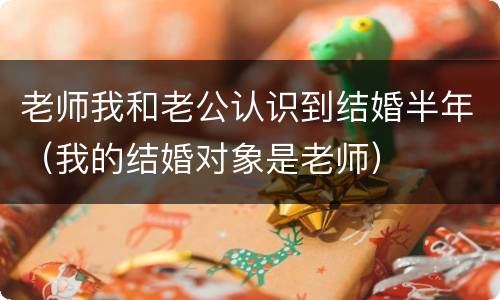老师我和老公认识到结婚半年（我的结婚对象是老师）