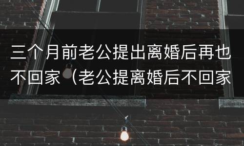 三个月前老公提出离婚后再也不回家（老公提离婚后不回家也不联系）