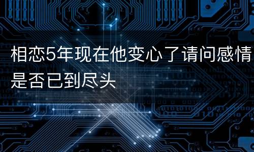 相恋5年现在他变心了请问感情是否已到尽头