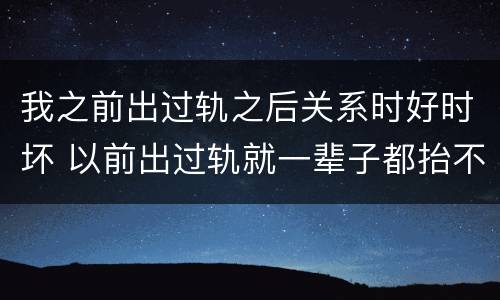 我之前出过轨之后关系时好时坏 以前出过轨就一辈子都抬不起头吗