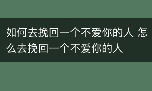 如何去挽回一个不爱你的人 怎么去挽回一个不爱你的人