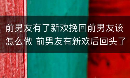 前男友有了新欢挽回前男友该怎么做 前男友有新欢后回头了怎么办