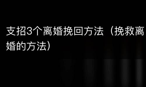 支招3个离婚挽回方法（挽救离婚的方法）