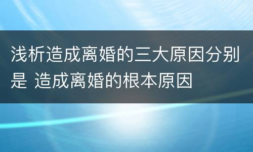 浅析造成离婚的三大原因分别是 造成离婚的根本原因
