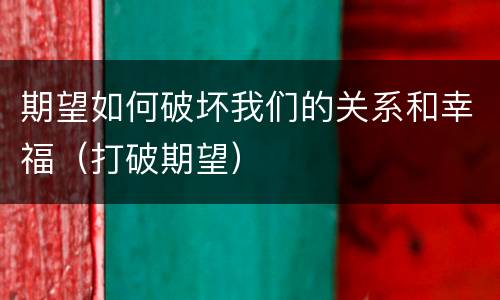 期望如何破坏我们的关系和幸福（打破期望）