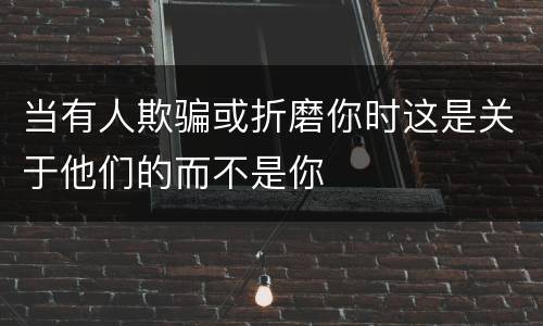 当有人欺骗或折磨你时这是关于他们的而不是你