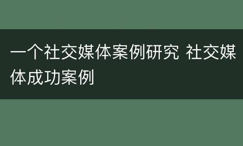 一个社交媒体案例研究 社交媒体成功案例