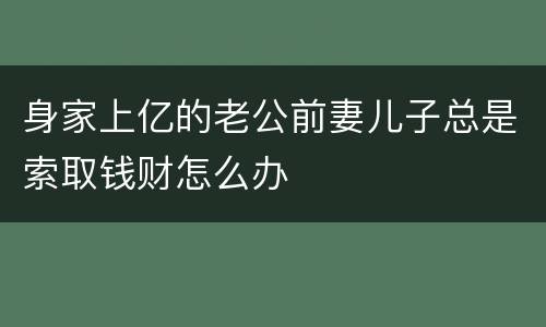 身家上亿的老公前妻儿子总是索取钱财怎么办