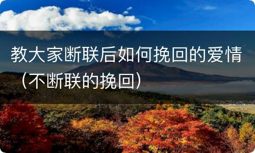 教大家断联后如何挽回的爱情（不断联的挽回）