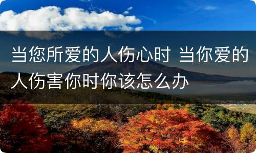 当您所爱的人伤心时 当你爱的人伤害你时你该怎么办