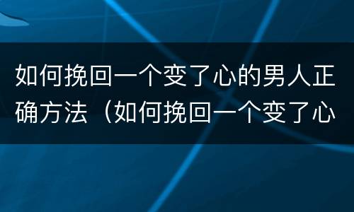 如何挽回一个变了心的男人正确方法（如何挽回一个变了心的男人正确方法图片）