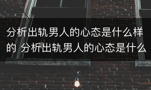分析出轨男人的心态是什么样的 分析出轨男人的心态是什么样的呢