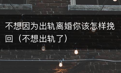 不想因为出轨离婚你该怎样挽回（不想出轨了）