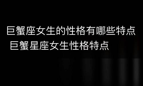 巨蟹座女生的性格有哪些特点 巨蟹星座女生性格特点