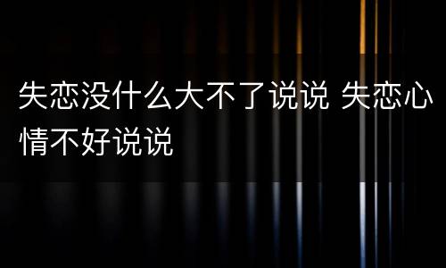 失恋没什么大不了说说 失恋心情不好说说