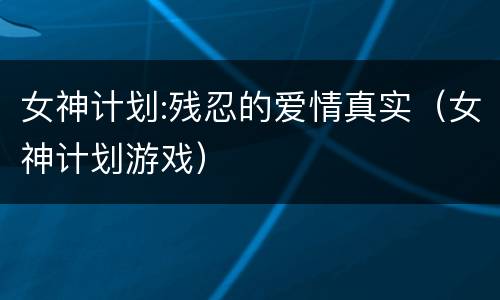 女神计划:残忍的爱情真实（女神计划游戏）
