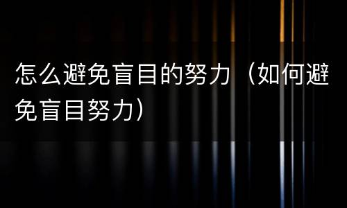怎么避免盲目的努力（如何避免盲目努力）