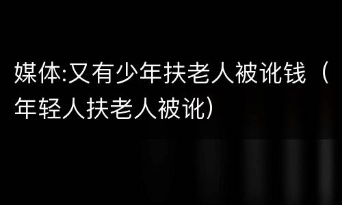 媒体:又有少年扶老人被讹钱（年轻人扶老人被讹）