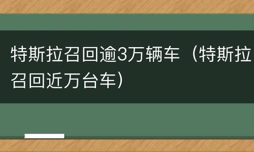特斯拉召回逾3万辆车（特斯拉召回近万台车）