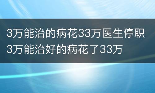 3万能治的病花33万医生停职 3万能治好的病花了33万