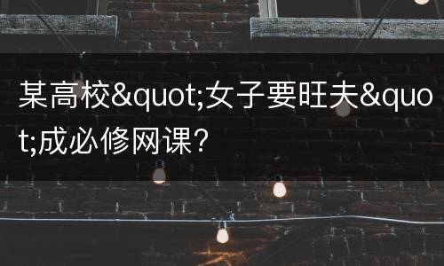 某高校"女子要旺夫"成必修网课?