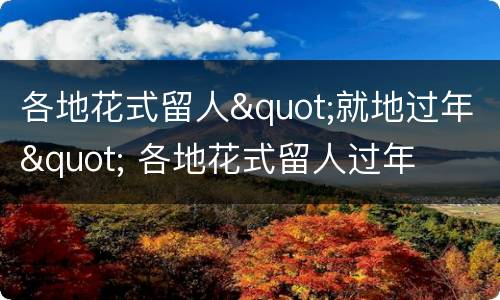 各地花式留人"就地过年" 各地花式留人过年