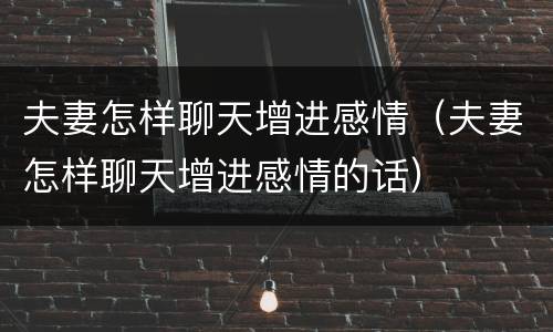 夫妻怎样聊天增进感情（夫妻怎样聊天增进感情的话）