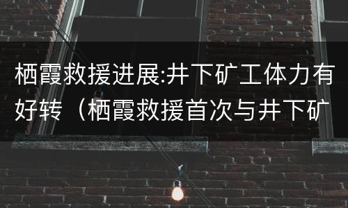 栖霞救援进展:井下矿工体力有好转（栖霞救援首次与井下矿工通话）