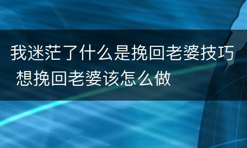 我迷茫了什么是挽回老婆技巧 想挽回老婆该怎么做