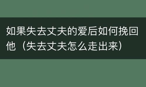 如果失去丈夫的爱后如何挽回他（失去丈夫怎么走出来）